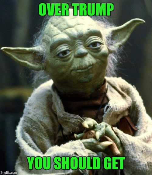 Star Wars Yoda Meme | OVER TRUMP YOU SHOULD GET | image tagged in memes,star wars yoda | made w/ Imgflip meme maker