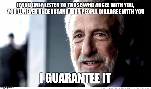 I Guarantee It |  IF YOU ONLY LISTEN TO THOSE WHO ARGEE WITH YOU, YOU'LL NEVER UNDERSTAND WHY PEOPLE DISAGREE WITH YOU; I GUARANTEE IT | image tagged in memes,i guarantee it | made w/ Imgflip meme maker