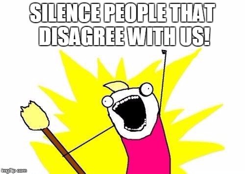 X All The Y Meme | SILENCE PEOPLE THAT DISAGREE WITH US! | image tagged in memes,x all the y | made w/ Imgflip meme maker