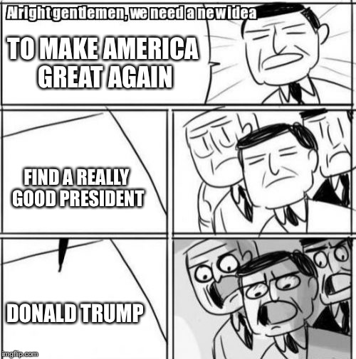 Alright Gentlemen We Need A New Idea Meme | TO MAKE AMERICA GREAT AGAIN; FIND A REALLY GOOD PRESIDENT; DONALD TRUMP | image tagged in memes,alright gentlemen we need a new idea | made w/ Imgflip meme maker