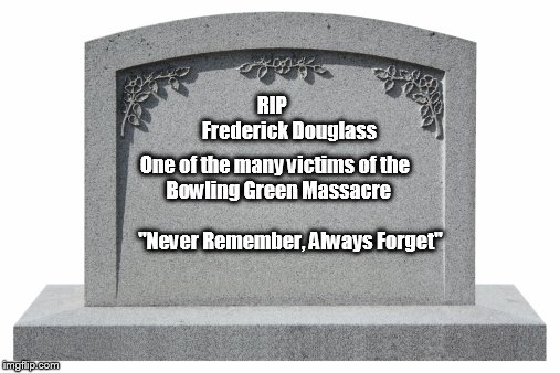 RIP                      
 Frederick Douglass; One of the many victims of the      Bowling Green Massacre                                              "Never Remember, Always Forget" | image tagged in bowling green massacre | made w/ Imgflip meme maker