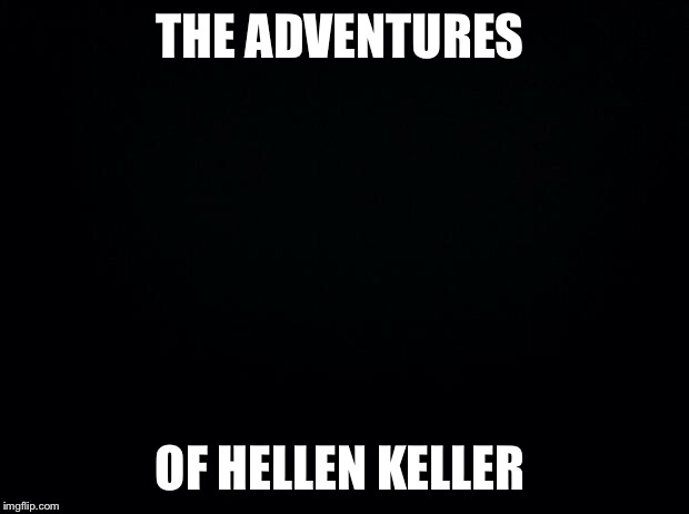 Black background | THE ADVENTURES; OF HELLEN KELLER | image tagged in black background | made w/ Imgflip meme maker