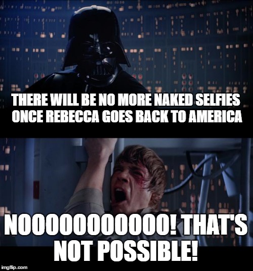 Star Wars No | THERE WILL BE NO MORE NAKED SELFIES ONCE REBECCA GOES BACK TO AMERICA; NOOOOOOOOOOO! THAT'S NOT POSSIBLE! | image tagged in memes,star wars no | made w/ Imgflip meme maker