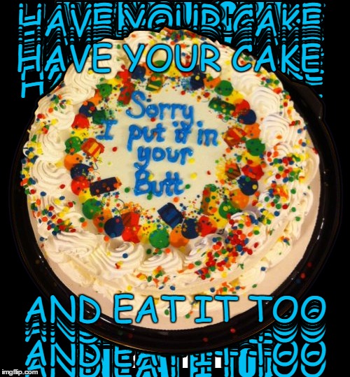 For after valentines day  | HAVE YOUR CAKE; AND EAT IT TOO | image tagged in the cake is a lie,sorry i annoyed you,surprise buttsex | made w/ Imgflip meme maker