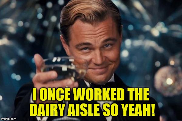 Leonardo Dicaprio Cheers Meme | I ONCE WORKED THE DAIRY AISLE SO YEAH! | image tagged in memes,leonardo dicaprio cheers | made w/ Imgflip meme maker