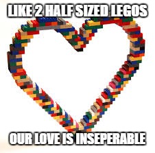 lego love | LIKE 2 HALF SIZED LEGOS; OUR LOVE IS INSEPERABLE | image tagged in lego | made w/ Imgflip meme maker