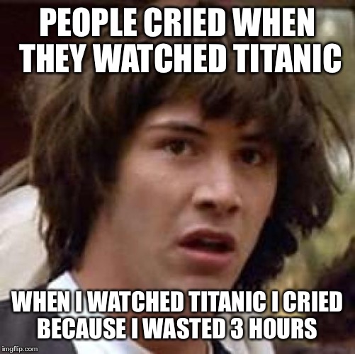 Conspiracy Keanu Meme | PEOPLE CRIED WHEN THEY WATCHED TITANIC; WHEN I WATCHED TITANIC I CRIED BECAUSE I WASTED 3 HOURS | image tagged in memes,conspiracy keanu | made w/ Imgflip meme maker