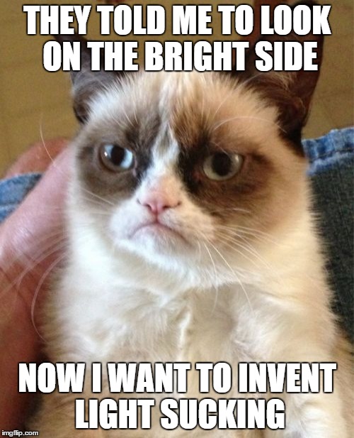 Grumpy Cat | THEY TOLD ME TO LOOK ON THE BRIGHT SIDE; NOW I WANT TO INVENT LIGHT SUCKING | image tagged in memes,grumpy cat | made w/ Imgflip meme maker