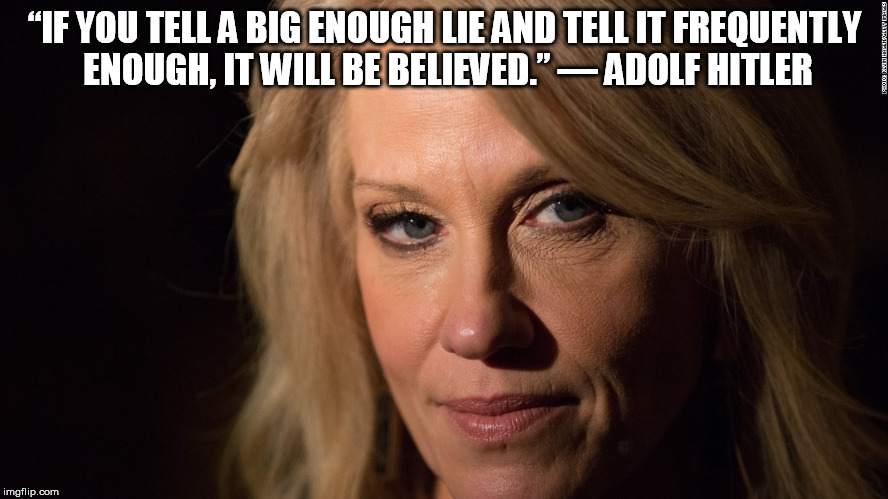 “IF YOU TELL A BIG ENOUGH LIE AND TELL IT FREQUENTLY ENOUGH, IT WILL BE BELIEVED.”
― ADOLF HITLER | image tagged in kellyanne | made w/ Imgflip meme maker