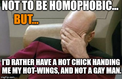 Captain Picard Facepalm Meme | NOT TO BE HOMOPHOBIC... BUT... I'D RATHER HAVE A HOT CHICK HANDING ME MY HOT-WINGS, AND NOT A GAY MAN. | image tagged in memes,captain picard facepalm | made w/ Imgflip meme maker