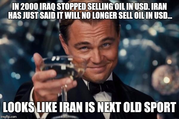 Looks like Iran is next old sport | IN 2000 IRAQ STOPPED SELLING OIL IN USD. IRAN HAS JUST SAID IT WILL NO LONGER SELL OIL IN USD... LOOKS LIKE IRAN IS NEXT OLD SPORT | image tagged in memes,leonardo dicaprio cheers,us iran,iraq war,war,world war iii | made w/ Imgflip meme maker