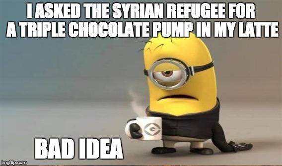 Thanks Howard Schultz ... | I ASKED THE SYRIAN REFUGEE FOR A TRIPLE CHOCOLATE PUMP IN MY LATTE BAD IDEA | image tagged in latte,starbucks,syrian refugees | made w/ Imgflip meme maker