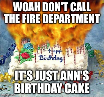 flaming birthday cake | WOAH DON'T CALL THE FIRE DEPARTMENT; IT'S JUST ANN'S BIRTHDAY CAKE | image tagged in flaming birthday cake | made w/ Imgflip meme maker