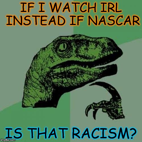 Philosoraptor | IF I WATCH IRL INSTEAD IF NASCAR; IS THAT RACISM? | image tagged in memes,philosoraptor | made w/ Imgflip meme maker