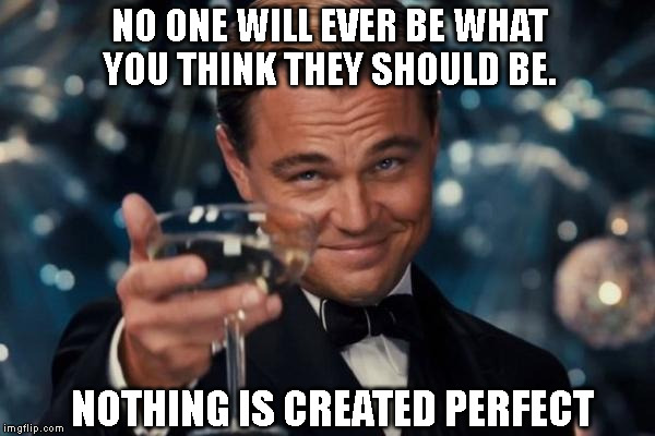 Leonardo Dicaprio Cheers Meme | NO ONE WILL EVER BE WHAT YOU THINK THEY SHOULD BE. NOTHING IS CREATED PERFECT | image tagged in memes,leonardo dicaprio cheers | made w/ Imgflip meme maker