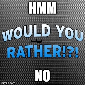 Would You Rather ~ Official Meme Template | HMM; NO | image tagged in would you rather  official meme template | made w/ Imgflip meme maker