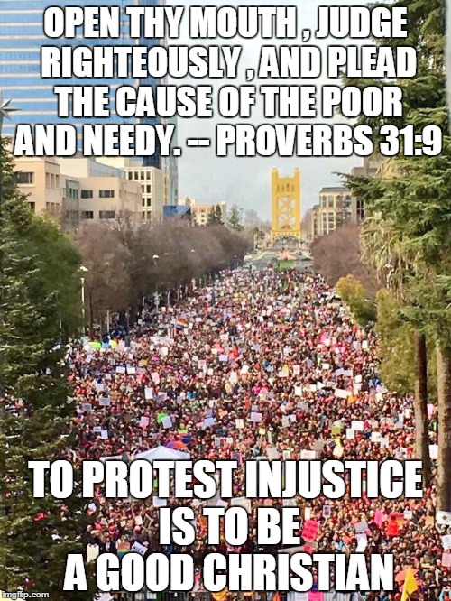 OPEN THY MOUTH , JUDGE RIGHTEOUSLY , AND PLEAD THE CAUSE OF THE POOR AND NEEDY.
-- PROVERBS 31:9; TO PROTEST INJUSTICE IS TO BE A GOOD CHRISTIAN | image tagged in protest,religion | made w/ Imgflip meme maker