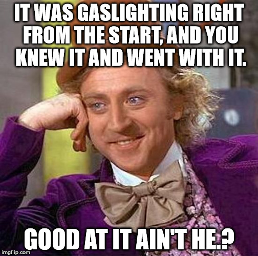 Creepy Condescending Wonka Meme | IT WAS GASLIGHTING RIGHT FROM THE START, AND YOU KNEW IT AND WENT WITH IT. GOOD AT IT AIN'T HE.? | image tagged in memes,creepy condescending wonka | made w/ Imgflip meme maker