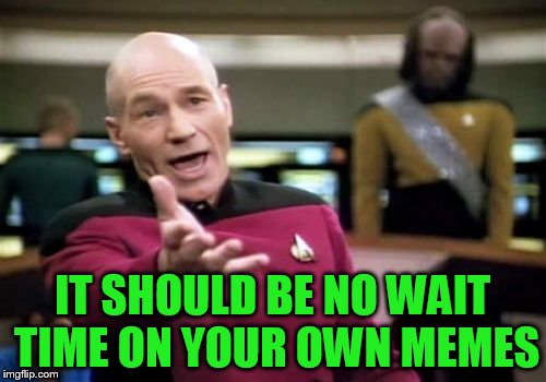 Picard Wtf Meme | IT SHOULD BE NO WAIT TIME ON YOUR OWN MEMES | image tagged in memes,picard wtf | made w/ Imgflip meme maker