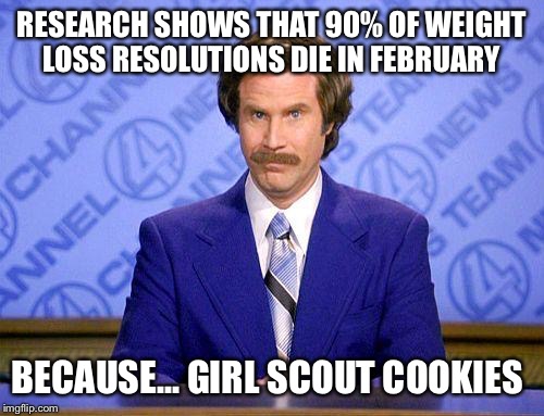 anchorman news update | RESEARCH SHOWS THAT 90% OF WEIGHT LOSS RESOLUTIONS DIE IN FEBRUARY; BECAUSE... GIRL SCOUT COOKIES | image tagged in anchorman news update | made w/ Imgflip meme maker