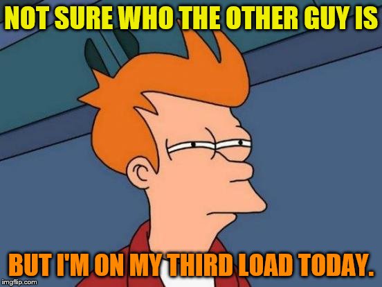 Futurama Fry Meme | NOT SURE WHO THE OTHER GUY IS BUT I'M ON MY THIRD LOAD TODAY. | image tagged in memes,futurama fry | made w/ Imgflip meme maker