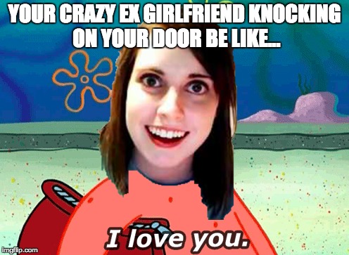 Crazy ex girl/Patrick Meme | YOUR CRAZY EX GIRLFRIEND KNOCKING ON YOUR DOOR BE LIKE... | image tagged in xd,patrick,crazy ex girlfriend | made w/ Imgflip meme maker