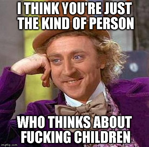 Creepy Condescending Wonka Meme | I THINK YOU'RE JUST THE KIND OF PERSON WHO THINKS ABOUT F**KING CHILDREN | image tagged in memes,creepy condescending wonka | made w/ Imgflip meme maker
