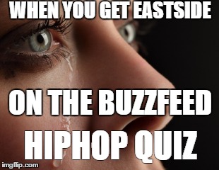 hip hop tears | WHEN YOU GET EASTSIDE; ON THE BUZZFEED; HIPHOP QUIZ | image tagged in westside,hiphop | made w/ Imgflip meme maker