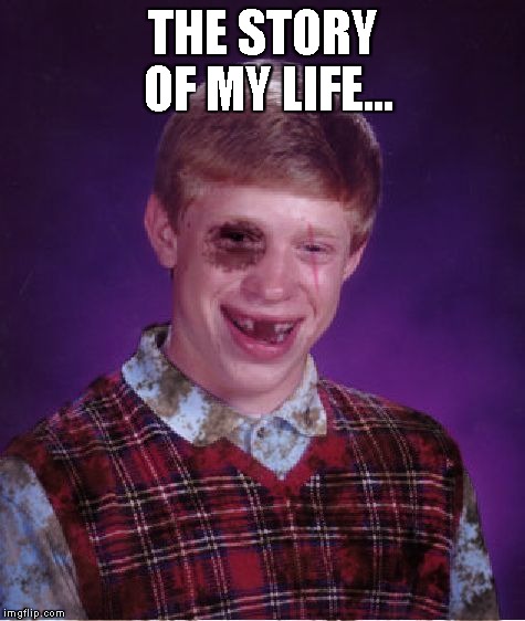 'Nuff said. | THE STORY OF MY LIFE... | image tagged in memes,beat-up bad luck brian | made w/ Imgflip meme maker