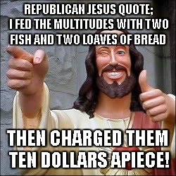 rep quote | REPUBLICAN JESUS QUOTE; I FED THE MULTITUDES WITH TWO FISH AND TWO LOAVES OF BREAD; THEN CHARGED THEM TEN DOLLARS APIECE! | image tagged in ten dollars | made w/ Imgflip meme maker