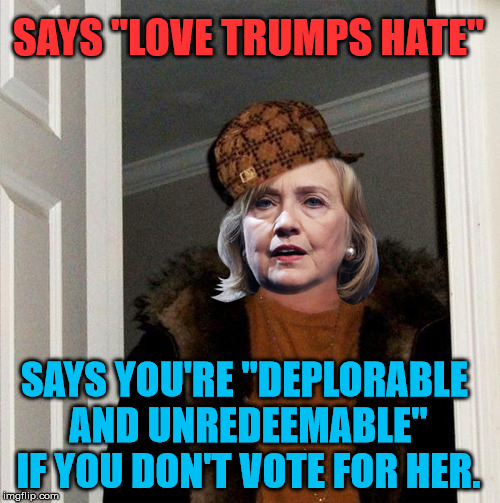 Scumbag Hillary | SAYS "LOVE TRUMPS HATE" SAYS YOU'RE "DEPLORABLE AND UNREDEEMABLE" IF YOU DON'T VOTE FOR HER. | image tagged in scumbag hillary | made w/ Imgflip meme maker