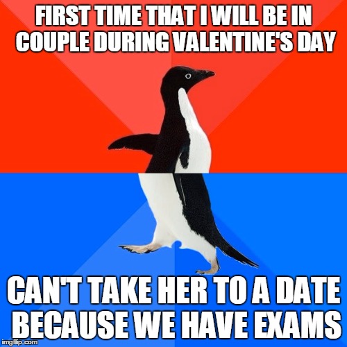 Socially Awesome Awkward Penguin Meme | FIRST TIME THAT I WILL BE IN COUPLE DURING VALENTINE'S DAY; CAN'T TAKE HER TO A DATE BECAUSE WE HAVE EXAMS | image tagged in memes,socially awesome awkward penguin | made w/ Imgflip meme maker