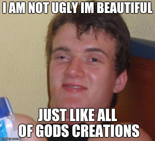 10 Guy | I AM NOT UGLY IM BEAUTIFUL; JUST LIKE ALL OF GODS CREATIONS | image tagged in memes,10 guy | made w/ Imgflip meme maker