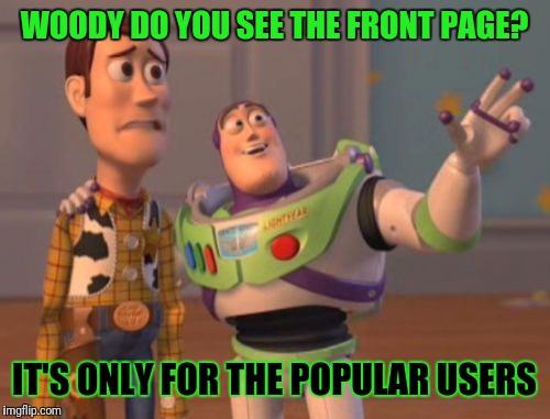 If only I can get one meme on imgflip front page.... I'll keep dreaming | WOODY DO YOU SEE THE FRONT PAGE? IT'S ONLY FOR THE POPULAR USERS | image tagged in memes,x x everywhere,imgflip front page | made w/ Imgflip meme maker