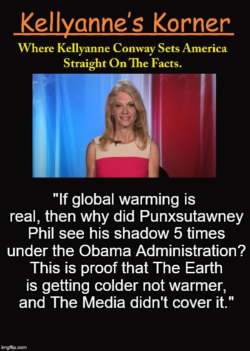Kellyanne's Korner. | "If global warming is real, then why did Punxsutawney Phil see his shadow 5 times under the Obama Administration? This is proof that The Earth is getting colder not warmer, and The Media didn't cover it." | image tagged in kellyanne conway,alternative facts,punxsutawney phil,global warming,groundhog day | made w/ Imgflip meme maker