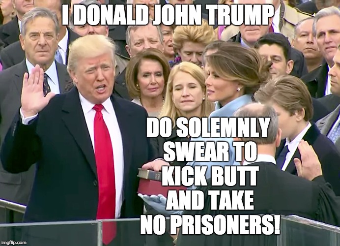 Oath of office | I DONALD JOHN TRUMP; DO SOLEMNLY SWEAR TO KICK BUTT AND TAKE NO PRISONERS! | image tagged in donald trump,muslim ban | made w/ Imgflip meme maker