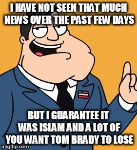 American Dad | I HAVE NOT SEEN THAT MUCH NEWS OVER THE PAST FEW DAYS; BUT I GUARANTEE IT WAS ISLAM AND A LOT OF YOU WANT TOM BRADY TO LOSE | image tagged in american dad | made w/ Imgflip meme maker