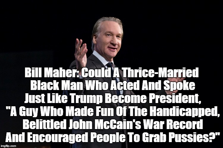 Take Bill Maher's Quiz And Find Out If You're A White Racist (Or A White Supremacist) | Bill Maher: Could A Thrice-Married Black Man Who Acted And Spoke Just Like Trump Become President, "A Guy Who Made Fun Of The Handicapped, B | image tagged in bill maher,bill maher on racism,racism,what if trump were black | made w/ Imgflip meme maker