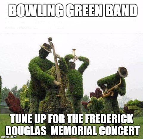 BOWLING GREEN BAND; TUNE UP FOR THE
FREDERICK DOUGLAS 
MEMORIAL CONCERT | image tagged in bowling green band | made w/ Imgflip meme maker