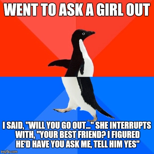 Socially Awesome Awkward Penguin Meme | WENT TO ASK A GIRL OUT; I SAID, "WILL YOU GO OUT..." SHE INTERRUPTS WITH, "YOUR BEST FRIEND? I FIGURED HE'D HAVE YOU ASK ME, TELL HIM YES" | image tagged in memes,socially awesome awkward penguin | made w/ Imgflip meme maker