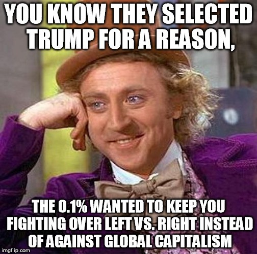 Creepy Condescending Wonka | YOU KNOW THEY SELECTED TRUMP FOR A REASON, THE 0.1% WANTED TO KEEP YOU FIGHTING OVER LEFT VS. RIGHT INSTEAD OF AGAINST GLOBAL CAPITALISM | image tagged in memes,creepy condescending wonka | made w/ Imgflip meme maker