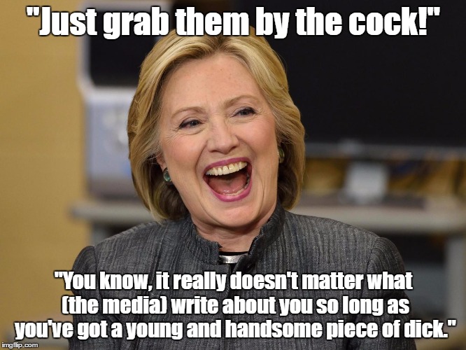 Hillary Clinton: "Just Grab Them By The Cock" | "Just grab them by the cock!" "You know, it really doesn't matter what (the media) write about you so long as you've got a young and handsom | image tagged in if hillary were trump,trump's words in hillary's mouth,just make sure you've got a handsome piece of dick,why do i feel universa | made w/ Imgflip meme maker