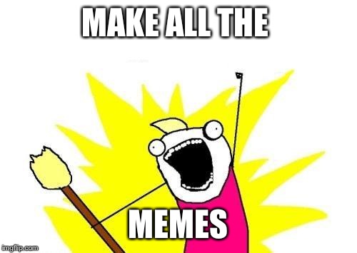 X All The Y Meme | MAKE ALL THE; MEMES | image tagged in memes,x all the y | made w/ Imgflip meme maker