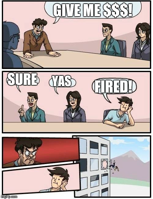 Boardroom Meeting Suggestion Meme | GIVE ME $$$! SURE; YAS; FIRED! | image tagged in memes,boardroom meeting suggestion | made w/ Imgflip meme maker