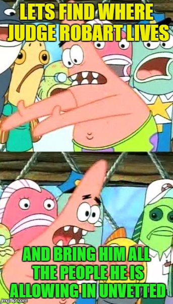 Put It Somewhere Else Patrick Meme | LETS FIND WHERE JUDGE ROBART LIVES; AND BRING HIM ALL THE PEOPLE HE IS ALLOWING IN UNVETTED | image tagged in memes,put it somewhere else patrick | made w/ Imgflip meme maker