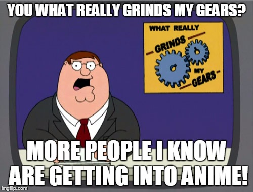 Peter Griffin News Meme | YOU WHAT REALLY GRINDS MY GEARS? MORE PEOPLE I KNOW ARE GETTING INTO ANIME! | image tagged in memes,peter griffin news | made w/ Imgflip meme maker