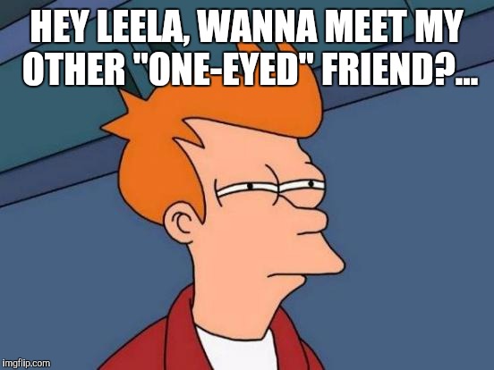 Futurama Fry Meme | HEY LEELA, WANNA MEET MY OTHER "ONE-EYED" FRIEND?... | image tagged in memes,futurama fry | made w/ Imgflip meme maker