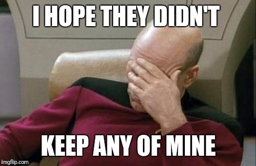 Captain Picard Facepalm Meme | I HOPE THEY DIDN'T KEEP ANY OF MINE | image tagged in memes,captain picard facepalm | made w/ Imgflip meme maker