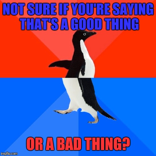 Socially Awesome Awkward Penguin Meme | NOT SURE IF YOU'RE SAYING THAT'S A GOOD THING OR A BAD THING? | image tagged in memes,socially awesome awkward penguin | made w/ Imgflip meme maker