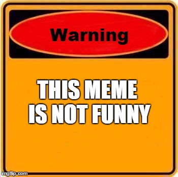I warned you | THIS MEME IS NOT FUNNY | image tagged in memes,warning sign | made w/ Imgflip meme maker